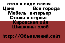 стол в виде оленя  › Цена ­ 8 000 - Все города Мебель, интерьер » Столы и стулья   . Кировская обл.,Шишканы слоб.